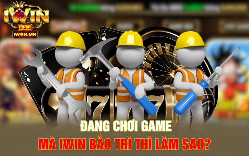 Đang chơi game mà iWin bảo trì thì làm sao?